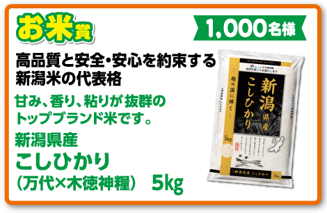 お米賞 新潟県産こしひかり（万代×木徳神糧）5kg【1,000名様】高品質と安全・安心を約束する新潟米の代表格 甘み、香り、粘りが抜群のトップブランド米です。